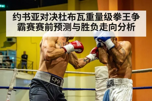 约书亚对决杜布瓦重量级拳王争霸赛赛前预测与胜负走向分析 - kaiyun