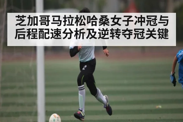 芝加哥马拉松哈桑女子冲冠与后程配速分析及逆转夺冠关键 | kaiyun