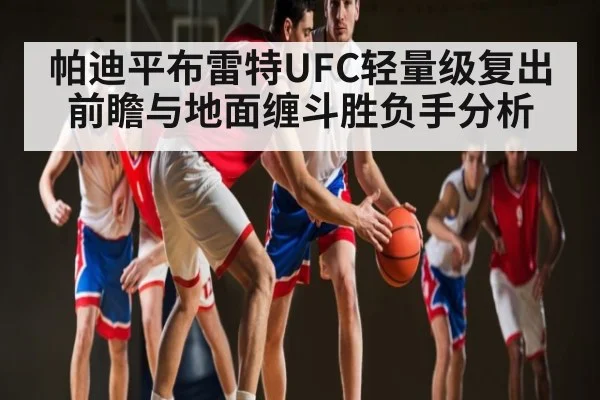 帕迪平布雷特UFC轻量级复出前瞻与地面缠斗胜负手分析 | kaiyun