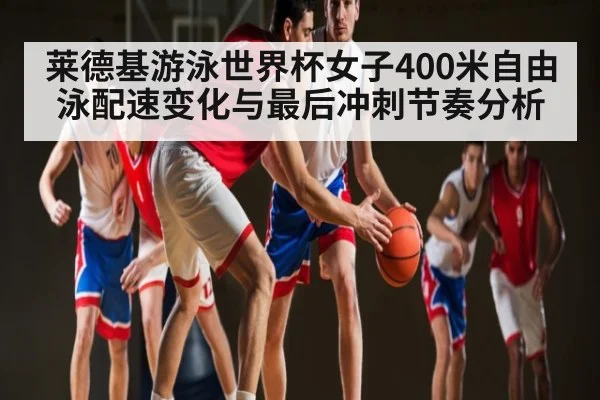 莱德基游泳世界杯女子400米自由泳配速变化与最后冲刺节奏分析