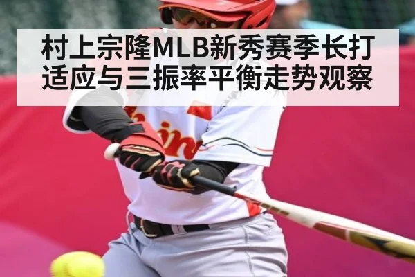 村上宗隆MLB新秀赛季长打适应与三振率平衡走势观察
